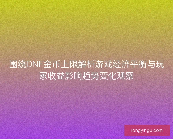 围绕DNF金币上限解析游戏经济平衡与玩家收益影响趋势变化观察