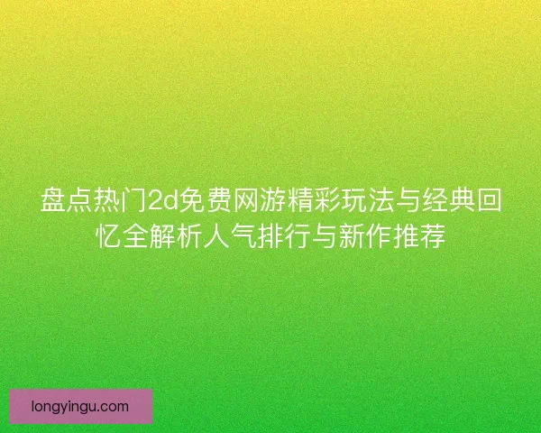 盘点热门2d免费网游精彩玩法与经典回忆全解析人气排行与新作推荐