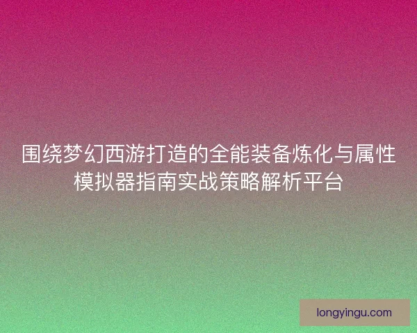 围绕梦幻西游打造的全能装备炼化与属性模拟器指南实战策略解析平台