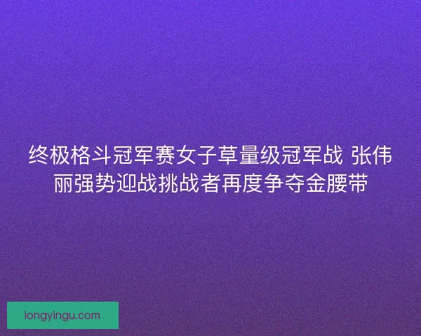 终极格斗冠军赛女子草量级冠军战 张伟丽强势迎战挑战者再度争夺金腰带