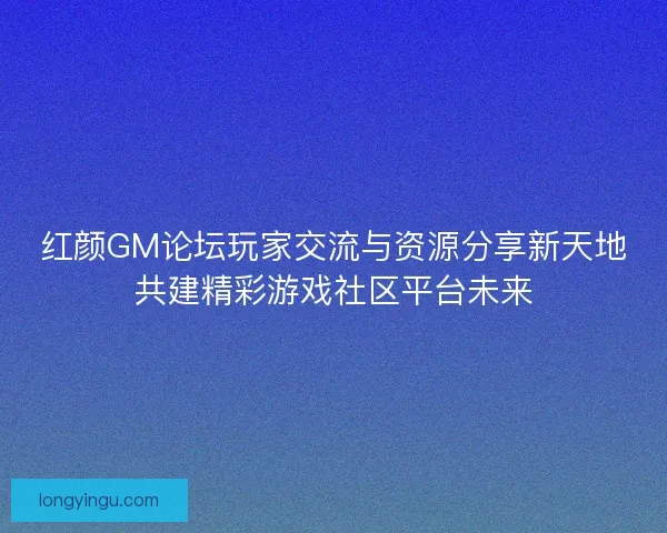 红颜GM论坛玩家交流与资源分享新天地共建精彩游戏社区平台未来