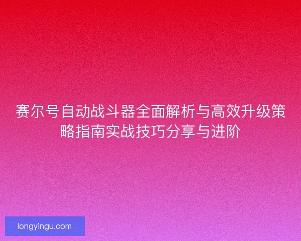 赛尔号自动战斗器全面解析与高效升级策略指南实战技巧分享与进阶