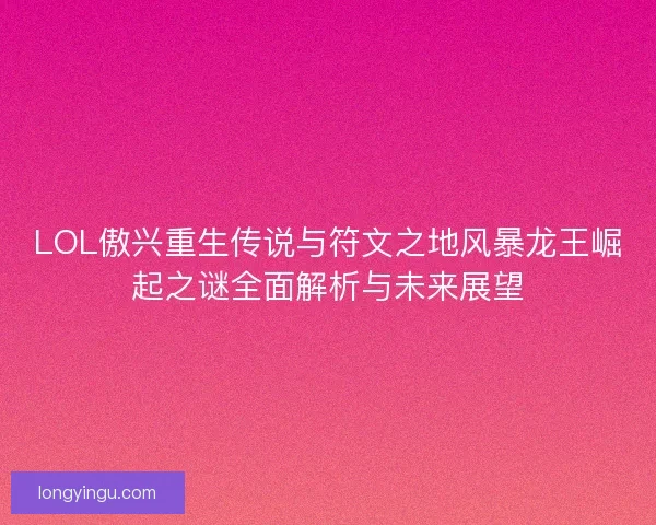 LOL傲兴重生传说与符文之地风暴龙王崛起之谜全面解析与未来展望