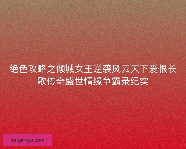 绝色攻略之倾城女王逆袭风云天下爱恨长歌传奇盛世情缘争霸录纪实