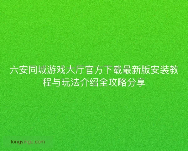 六安同城游戏大厅官方下载最新版安装教程与玩法介绍全攻略分享