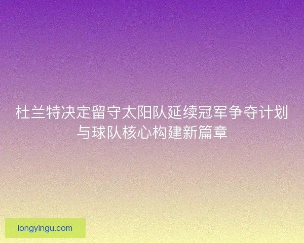杜兰特决定留守太阳队延续冠军争夺计划与球队核心构建新篇章