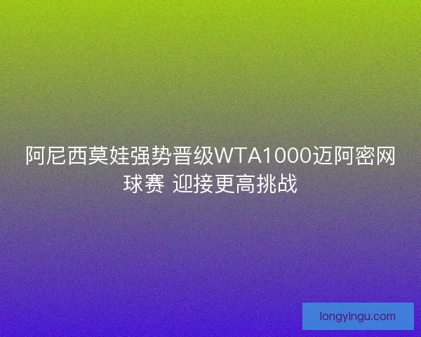 阿尼西莫娃强势晋级WTA1000迈阿密网球赛 迎接更高挑战